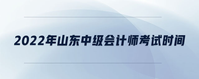 2022年山東中級(jí)會(huì)計(jì)師考試時(shí)間