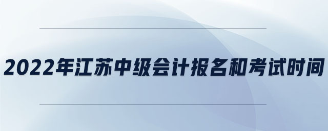 2022年江蘇中級會計報名和考試時間