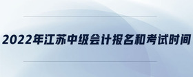 2022年江蘇中級(jí)會(huì)計(jì)報(bào)名和考試時(shí)間