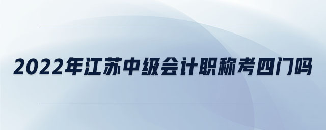 2022年江蘇中級會計職稱考四門嗎