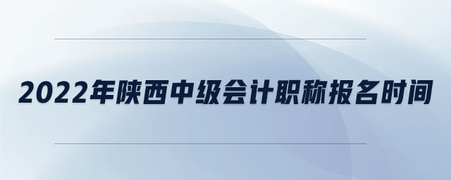 2022年陜西中級(jí)會(huì)計(jì)職稱報(bào)名時(shí)間