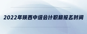 2022年陜西中級會計(jì)職稱報(bào)名時間