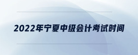 2022年寧夏中級會計(jì)考試時間