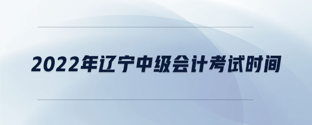 2022年遼寧中級會計考試時間