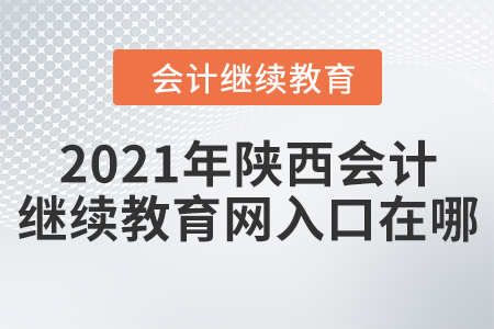 2021年陜西會(huì)計(jì)繼續(xù)教育網(wǎng)入口在哪？