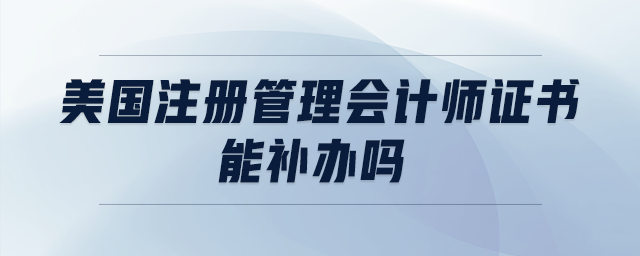 美國注冊管理會計(jì)師證書能補(bǔ)辦嗎