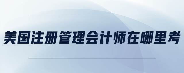 美國(guó)注冊(cè)管理會(huì)計(jì)師在哪里考