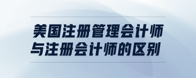 美國注冊(cè)管理會(huì)計(jì)師與注冊(cè)會(huì)計(jì)師的區(qū)別