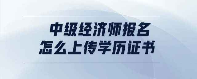 中級(jí)經(jīng)濟(jì)師報(bào)名怎么上傳學(xué)歷證書
