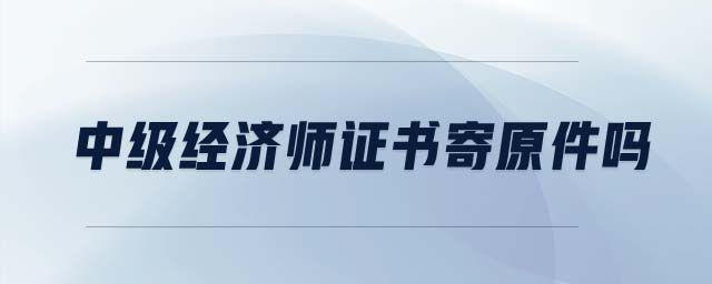 中級經(jīng)濟師證書寄原件嗎