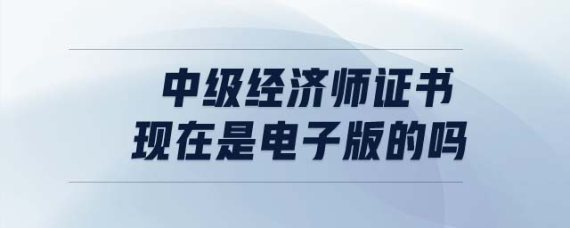 中級經(jīng)濟師證書現(xiàn)在是電子版的嗎