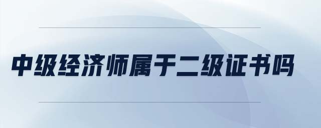 中級(jí)經(jīng)濟(jì)師屬于二級(jí)證書嗎