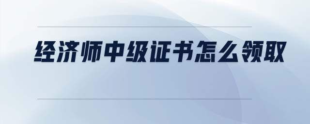 經(jīng)濟師中級證書怎么領(lǐng)取