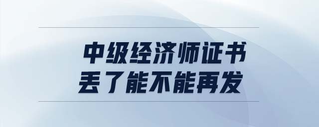 中級(jí)經(jīng)濟(jì)師證書丟了能不能再發(fā)
