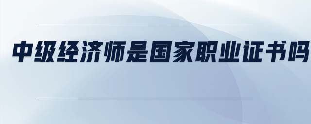 中級經濟師是國家職業(yè)證書嗎