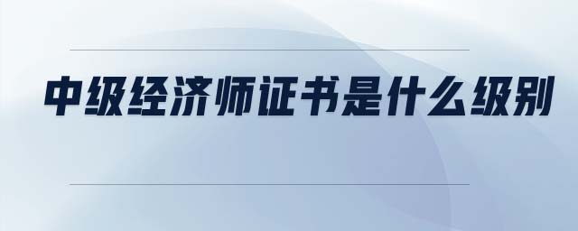 中級(jí)經(jīng)濟(jì)師證書是什么級(jí)別