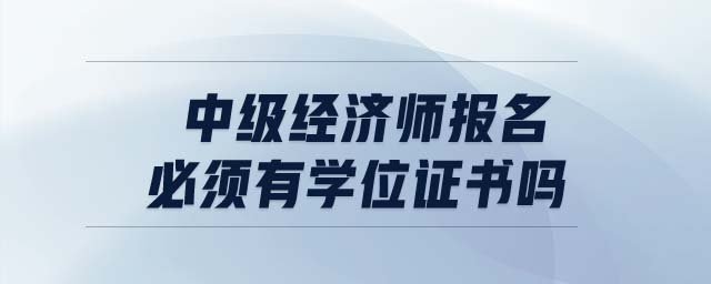 中級經濟師報名必須有學位證書嗎
