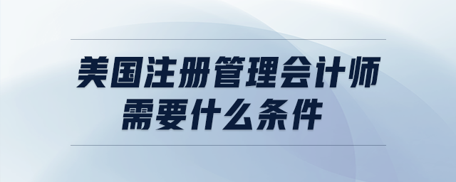 美國(guó)注冊(cè)管理會(huì)計(jì)師需要什么條件
