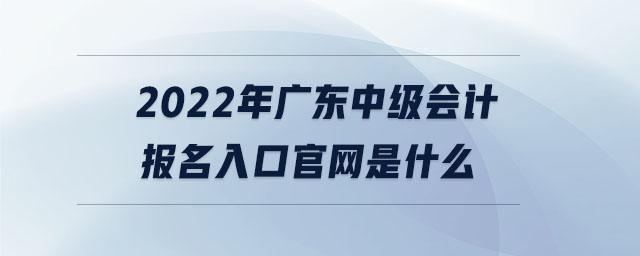 2022年廣東中級會計報名入口官網(wǎng)是什么
