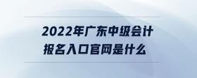 2022年廣東中級(jí)會(huì)計(jì)報(bào)名入口官網(wǎng)是什么