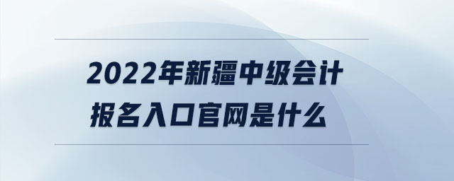 2022年新疆中級(jí)會(huì)計(jì)報(bào)名入口官網(wǎng)是什么