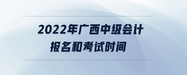 2022年廣西中級會計報名和考試時間