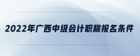 2022年廣西中級(jí)會(huì)計(jì)職稱報(bào)名條件