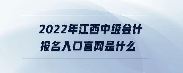 2022年江西中級會計(jì)報(bào)名入口官網(wǎng)是什么
