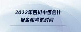 2022年四川中級(jí)會(huì)計(jì)報(bào)名和考試時(shí)間