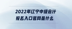 2022年遼寧中級會計報名入口官網(wǎng)是什么