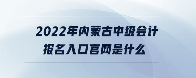 2022年內(nèi)蒙古中級(jí)會(huì)計(jì)報(bào)名入口官網(wǎng)是什么