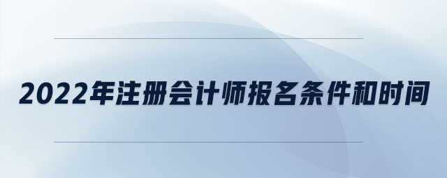 2022年注冊會(huì)計(jì)師報(bào)名條件和時(shí)間