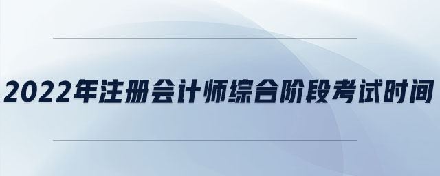 2022年注冊會計師綜合階段考試時間