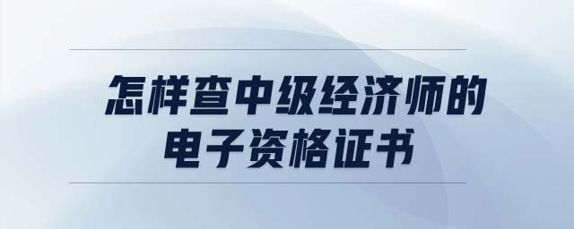 怎樣查中級經(jīng)濟師的電子資格證書