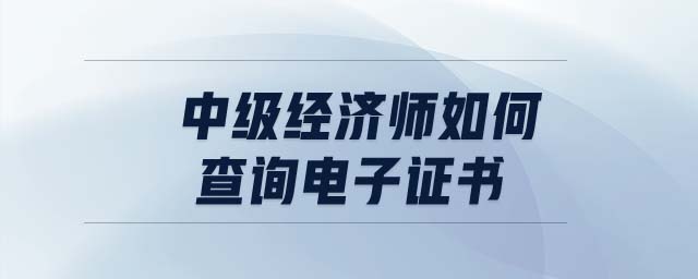 中級經(jīng)濟(jì)師如何查詢電子證書