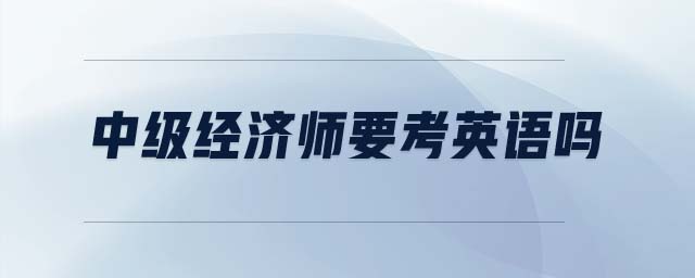 中級(jí)經(jīng)濟(jì)師要考英語(yǔ)嗎
