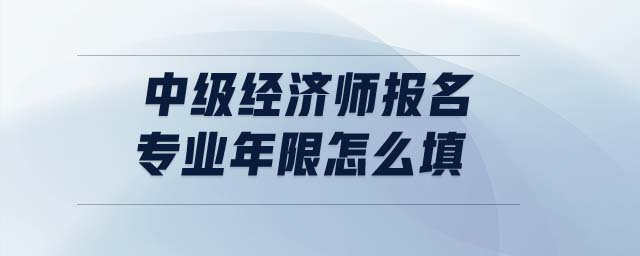 中級(jí)經(jīng)濟(jì)師報(bào)名專業(yè)年限怎么填