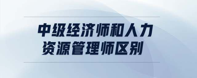 中級經(jīng)濟師和人力資源管理師區(qū)別