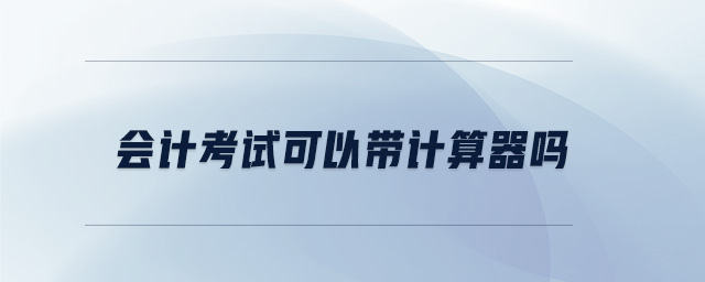 會(huì)計(jì)考試可以帶計(jì)算器嗎
