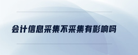 會(huì)計(jì)信息采集不采集有影響嗎