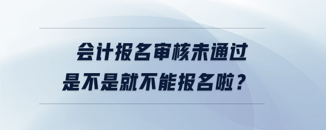 會計報名審核未通過是不是就不能報名啦？