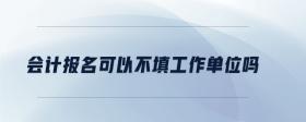會(huì)計(jì)報(bào)名可以不填工作單位嗎