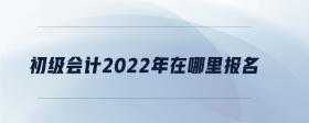 初級(jí)會(huì)計(jì)2022年在哪里報(bào)名