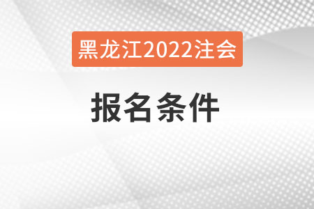 黑龍江2022年注會(huì)報(bào)名條件是什么？