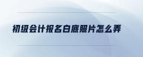 初級會計報名白底照片怎么弄