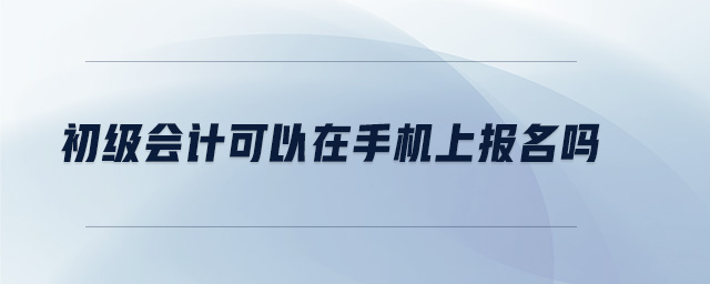 初級(jí)會(huì)計(jì)可以在手機(jī)上報(bào)名嗎