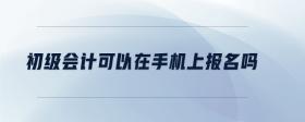 初級會計可以在手機上報名嗎
