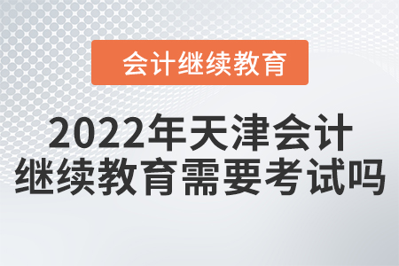 2022年天津會(huì)計(jì)繼續(xù)教育需要考試嗎？