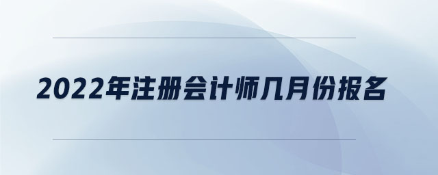 2022年注冊(cè)會(huì)計(jì)師幾月份報(bào)名