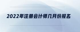 2022年注冊會(huì)計(jì)師幾月份報(bào)名